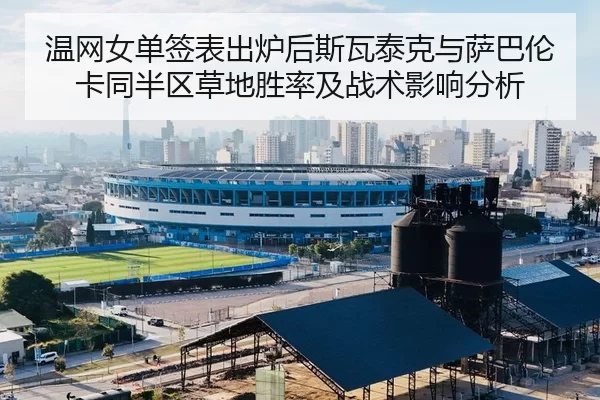 温网女单签表出炉后斯瓦泰克与萨巴伦卡同半区草地胜率及战术影响分析