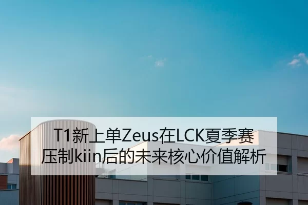 T1新上单Zeus在LCK夏季赛压制kiin后的未来核心价值解析