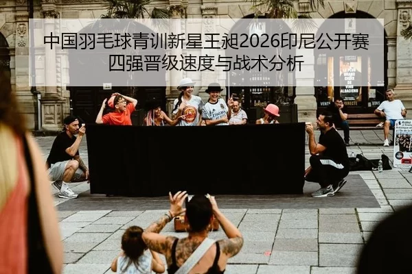 中国羽毛球青训新星王昶2026印尼公开赛四强晋级速度与战术分析