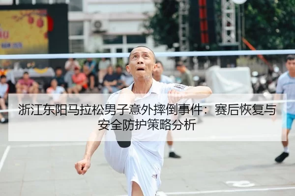 浙江东阳马拉松男子意外摔倒事件：赛后恢复与安全防护策略分析
