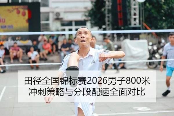 田径全国锦标赛2026男子800米冲刺策略与分段配速全面对比