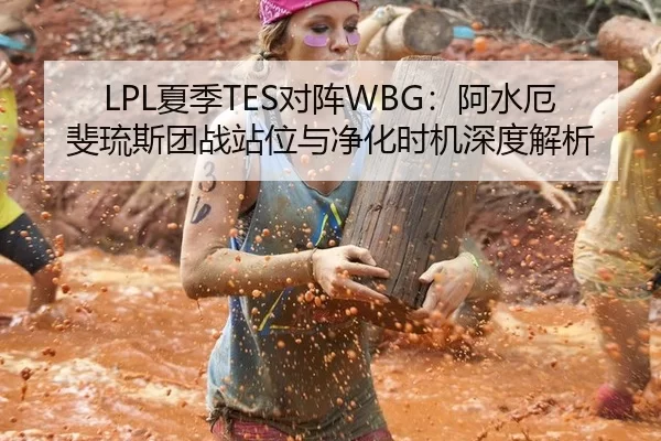 LPL夏季TES对阵WBG：阿水厄斐琉斯团战站位与净化时机深度解析
