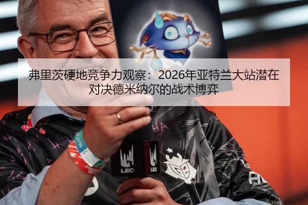 弗里茨硬地竞争力观察：2026年亚特兰大站潜在对决德米纳尔的战术博弈